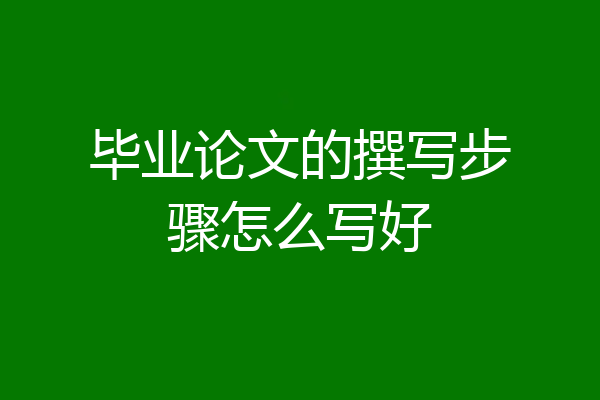 毕业论文的撰写步骤怎么写好