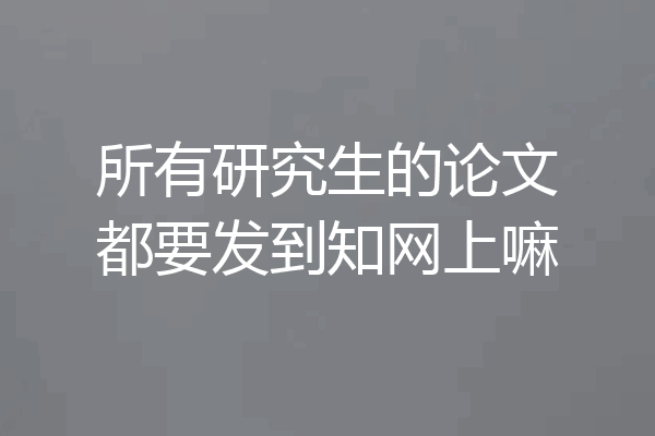 所有研究生的论文都要发到知网上嘛