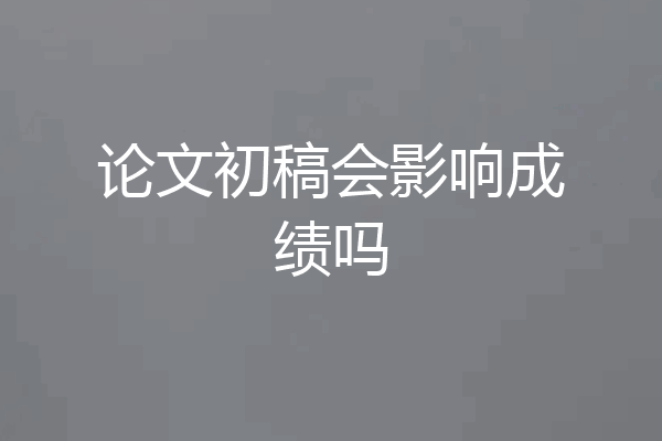 论文初稿会影响成绩吗