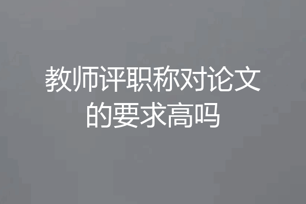 教师评职称对论文的要求高吗