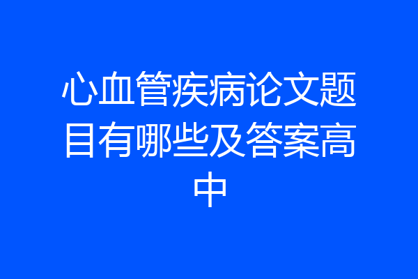 心血管疾病论文题目有哪些及答案高中