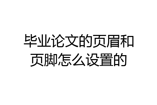 毕业论文的页眉和页脚怎么设置的