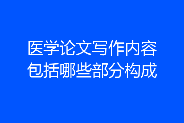 医学论文写作内容包括哪些部分构成