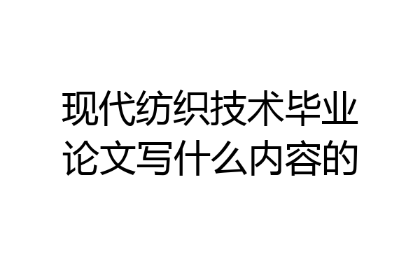 现代纺织技术毕业论文写什么内容的