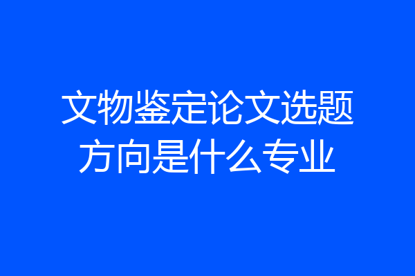 文物鉴定论文选题方向是什么专业
