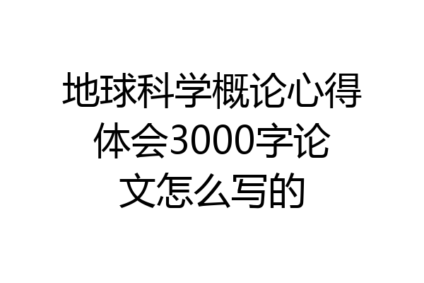 地球科学概论心得体会3000字论文怎么写的