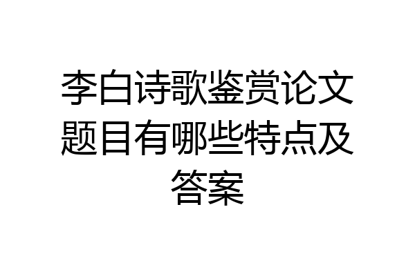 李白诗歌鉴赏论文题目有哪些特点及答案