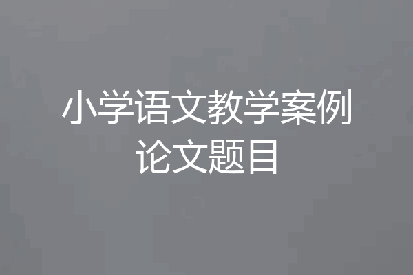 小学语文教学案例论文题目