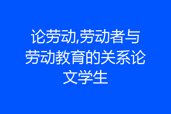 论劳动,劳动者与劳动教育的关系论文学生