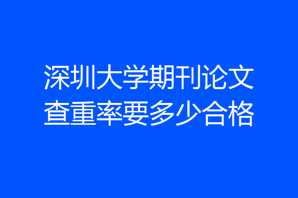 深圳大学期刊论文查重率要多少合格