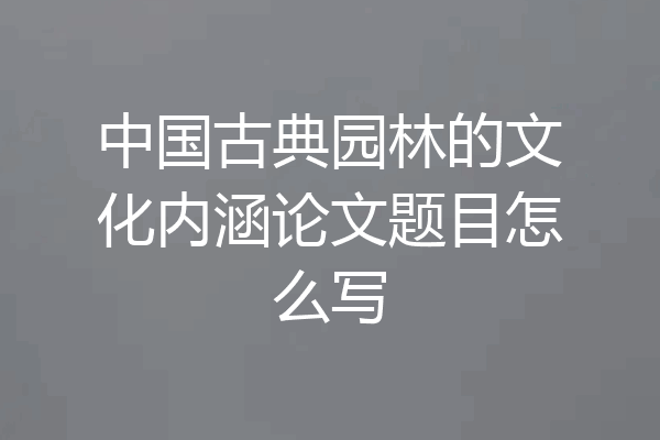 中国古典园林的文化内涵论文题目怎么写