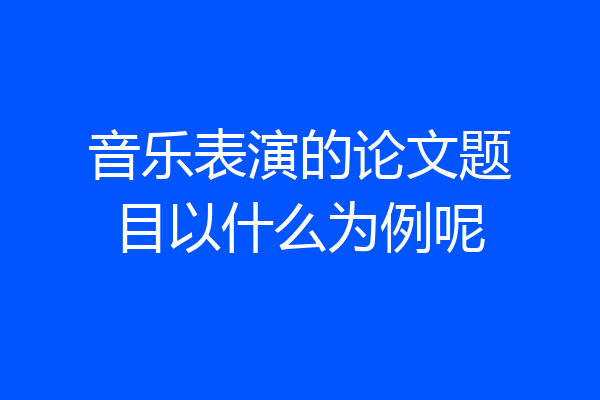 音乐表演的论文题目以什么为例呢