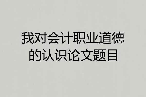 我对会计职业道德的认识论文题目