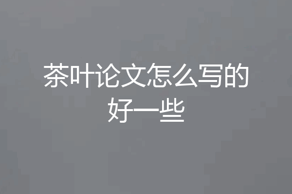 茶叶论文怎么写的好一些