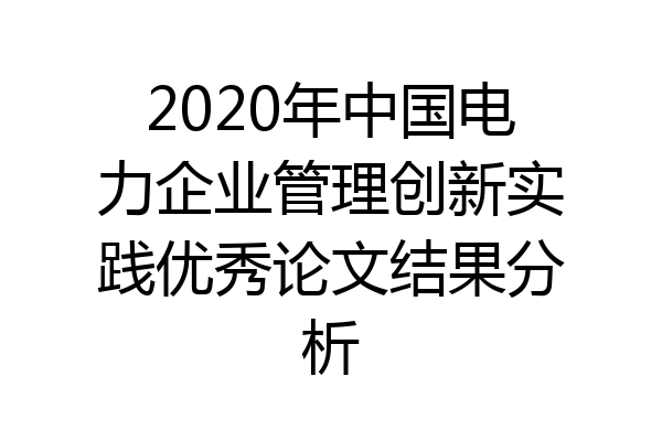 2020年中国电力企业管理创新实践优秀论文结果分析