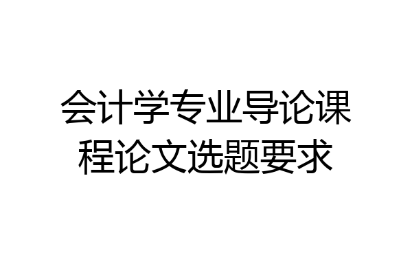 会计学专业导论课程论文选题要求