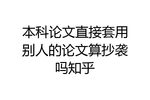 本科论文直接套用别人的论文算抄袭吗知乎