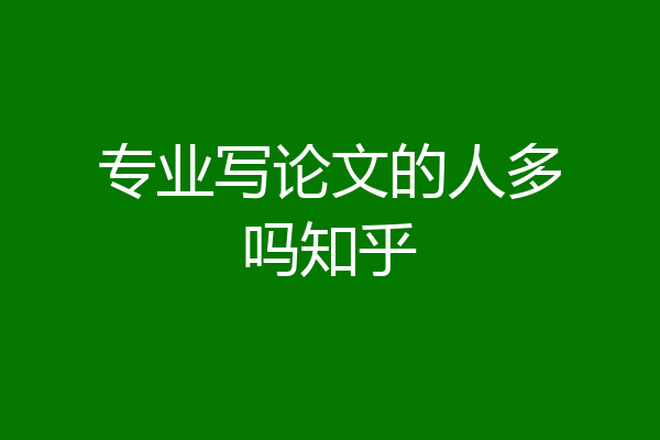 专业写论文的人多吗知乎