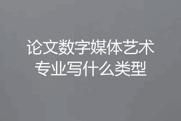 论文数字媒体艺术专业写什么类型