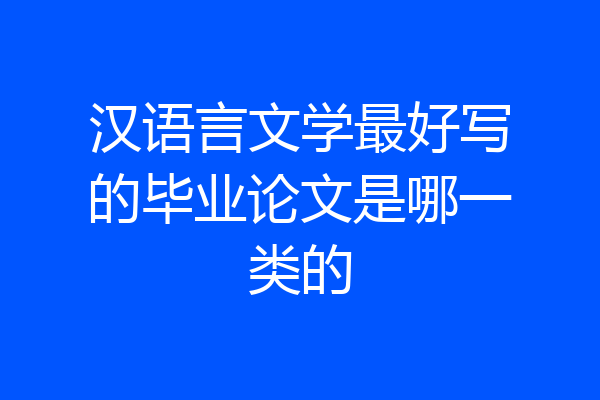 汉语言文学最好写的毕业论文是哪一类的