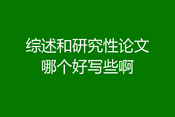 综述和研究性论文哪个好写些啊