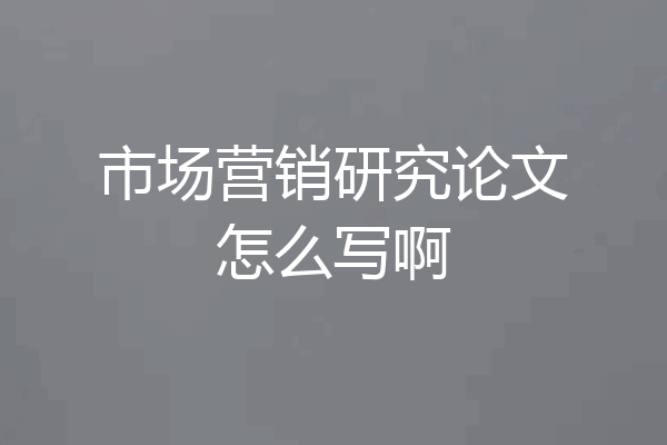 市场营销研究论文怎么写啊