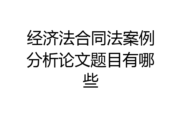 经济法合同法案例分析论文题目有哪些