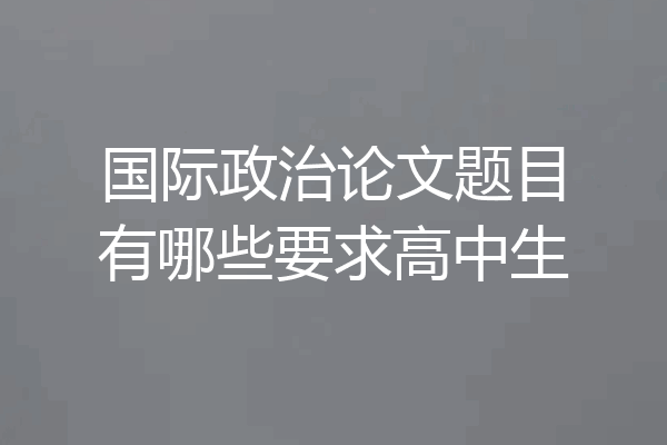 国际政治论文题目有哪些要求高中生