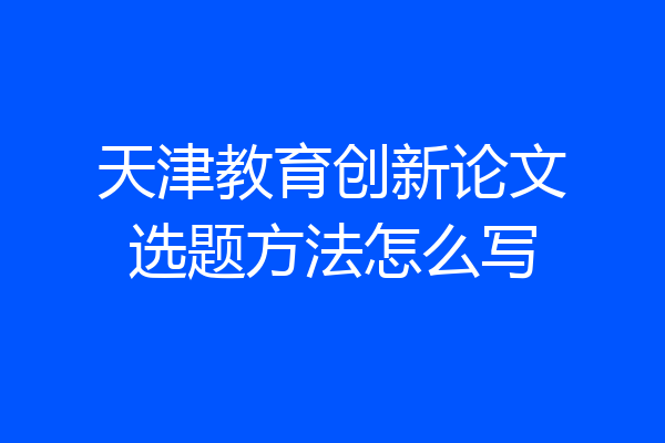 天津教育创新论文选题方法怎么写