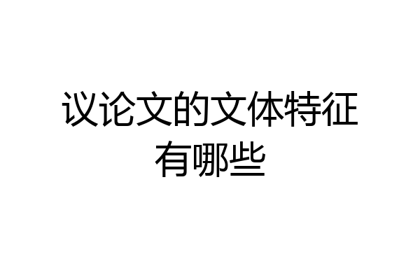 议论文的文体特征有哪些