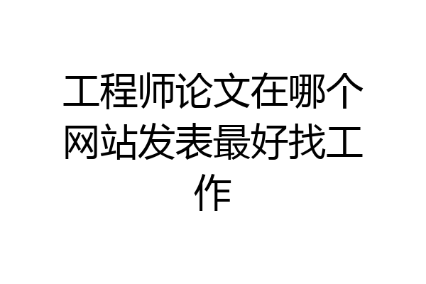 工程师论文在哪个网站发表最好找工作