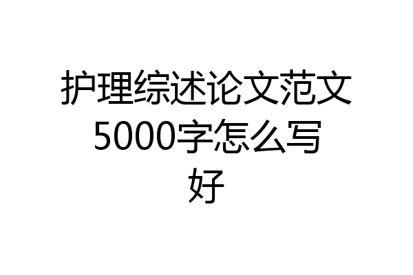 护理综述论文范文5000字怎么写好