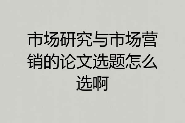 市场研究与市场营销的论文选题怎么选啊