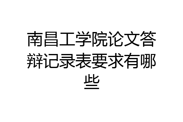 南昌工学院论文答辩记录表要求有哪些