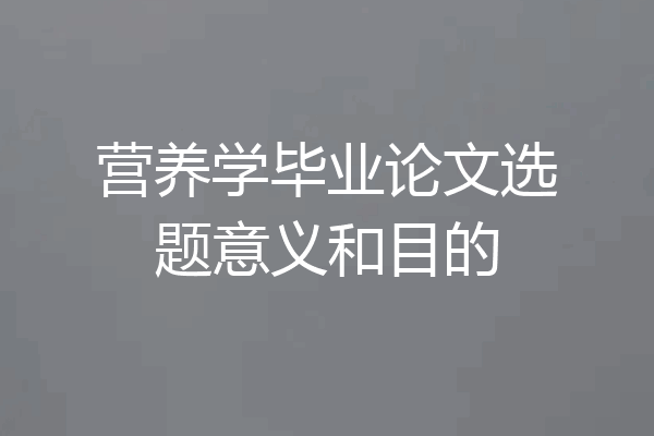 营养学毕业论文选题意义和目的
