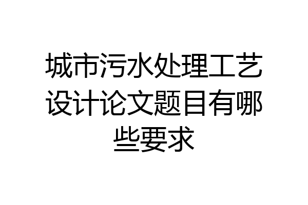 城市污水处理工艺设计论文题目有哪些要求