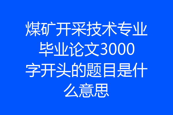 煤矿开采技术专业毕业论文3000字开头的题目是什么意思