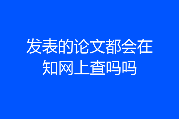 发表的论文都会在知网上查吗吗
