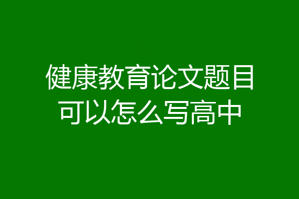 健康教育论文题目可以怎么写高中