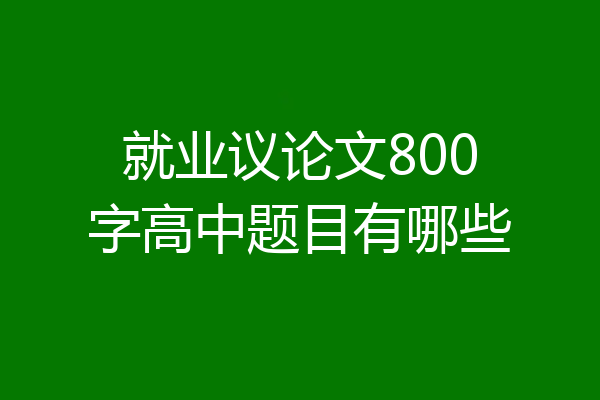 就业议论文800字高中题目有哪些
