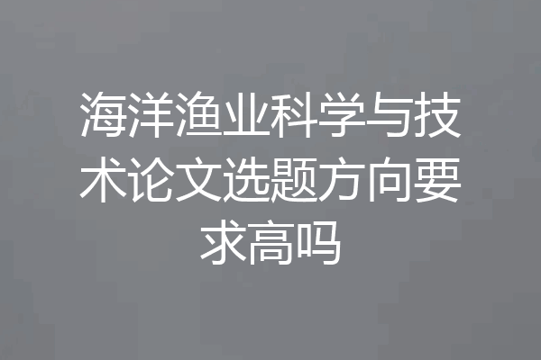 海洋渔业科学与技术论文选题方向要求高吗