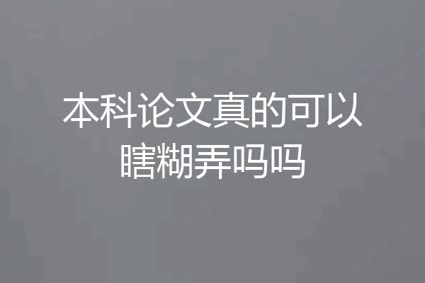 本科论文真的可以瞎糊弄吗吗