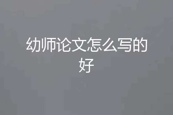 幼师论文怎么写的好