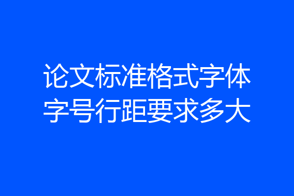 论文标准格式字体字号行距要求多大