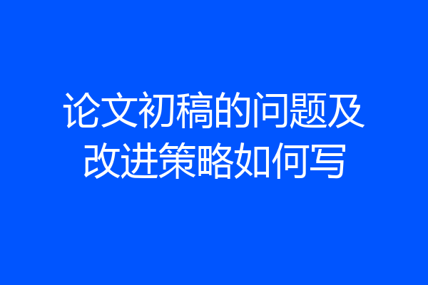 论文初稿的问题及改进策略如何写