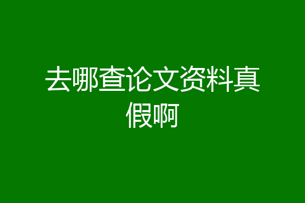 去哪查论文资料真假啊