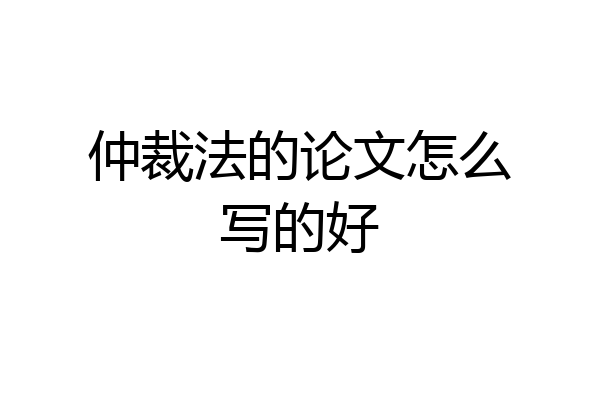 仲裁法的论文怎么写的好