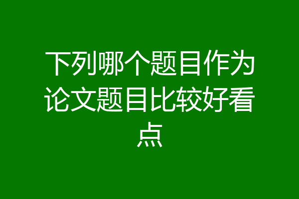 下列哪个题目作为论文题目比较好看点