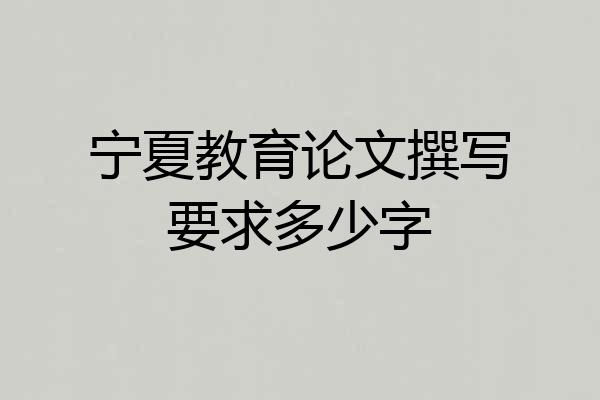 宁夏教育论文撰写要求多少字