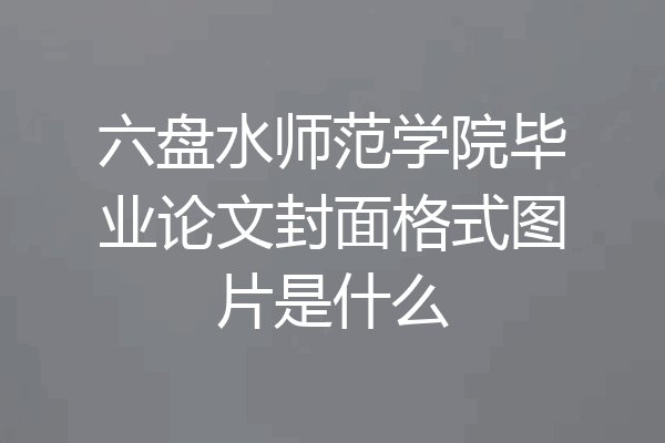 六盘水师范学院毕业论文封面格式图片是什么